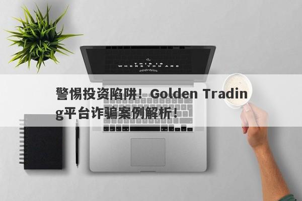 警惕投资陷阱！Golden Trading平台诈骗案例解析！-第1张图片-要懂汇