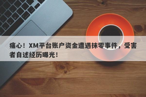 痛心！XM平台账户资金遭遇抹零事件，受害者自述经历曝光！-第1张图片-要懂汇