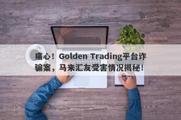 痛心！Golden Trading平台诈骗案，马来汇友受害情况揭秘！-第1张图片-要懂汇