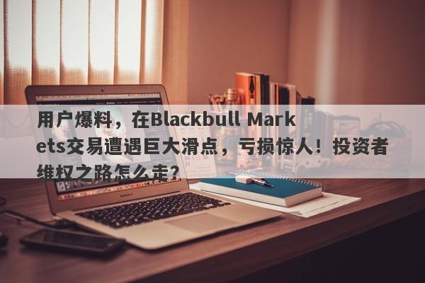 用户爆料，在Blackbull Markets交易遭遇巨大滑点，亏损惊人！投资者维权之路怎么走？-第1张图片-要懂汇