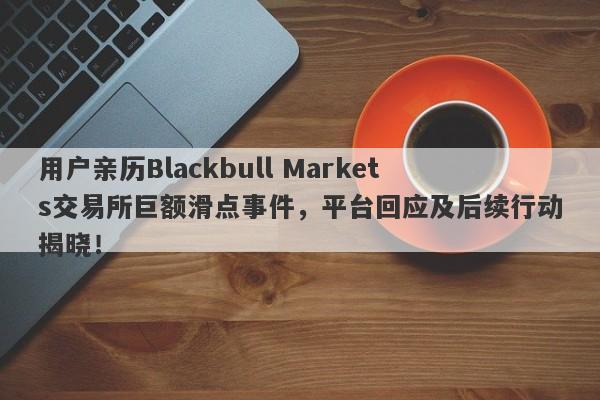 用户亲历Blackbull Markets交易所巨额滑点事件，平台回应及后续行动揭晓！-第1张图片-要懂汇