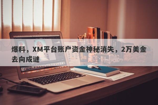 爆料，XM平台账户资金神秘消失，2万美金去向成谜-第1张图片-要懂汇