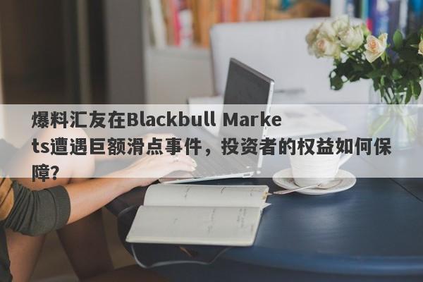 爆料汇友在Blackbull Markets遭遇巨额滑点事件，投资者的权益如何保障？-第1张图片-要懂汇