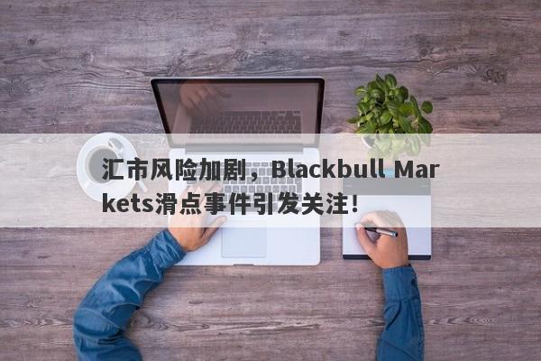 汇市风险加剧，Blackbull Markets滑点事件引发关注！-第1张图片-要懂汇