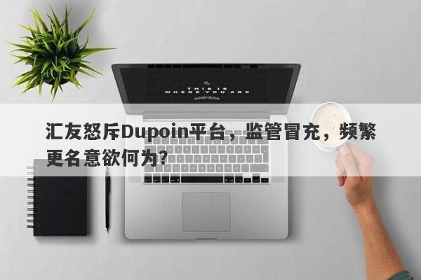 汇友怒斥Dupoin平台，监管冒充，频繁更名意欲何为？-第1张图片-要懂汇