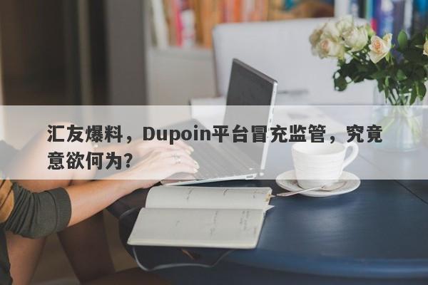 汇友爆料，Dupoin平台冒充监管，究竟意欲何为？-第1张图片-要懂汇