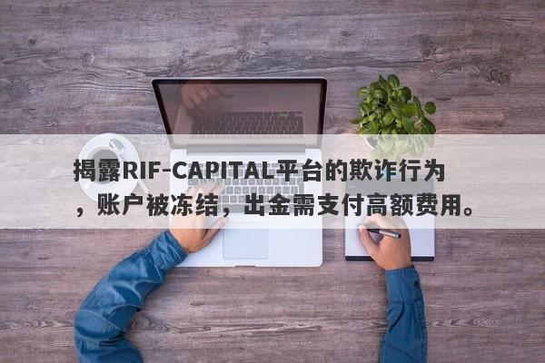 揭露RIF-CAPITAL平台的欺诈行为，账户被冻结，出金需支付高额费用。-第1张图片-要懂汇