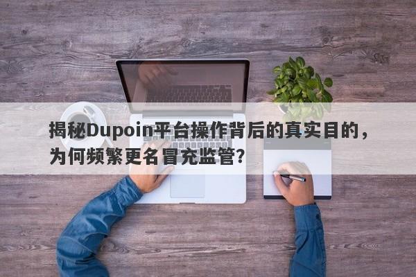 揭秘Dupoin平台操作背后的真实目的，为何频繁更名冒充监管？-第1张图片-要懂汇