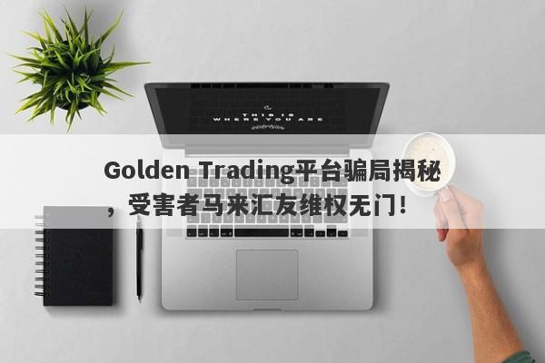 Golden Trading平台骗局揭秘，受害者马来汇友维权无门！-第1张图片-要懂汇