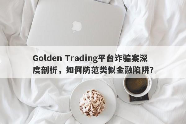 Golden Trading平台诈骗案深度剖析，如何防范类似金融陷阱？-第1张图片-要懂汇