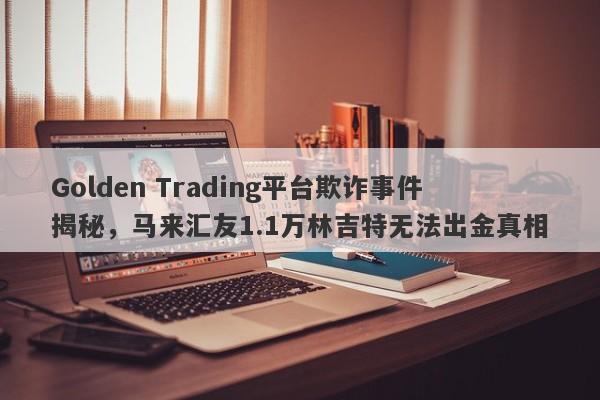 Golden Trading平台欺诈事件揭秘，马来汇友1.1万林吉特无法出金真相-第1张图片-要懂汇