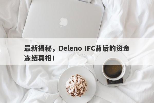 最新揭秘，Deleno IFC背后的资金冻结真相！-第1张图片-要懂汇