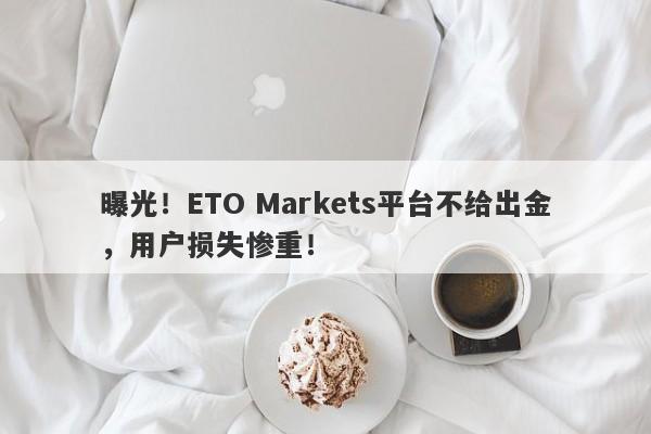 曝光！ETO Markets平台不给出金，用户损失惨重！-第1张图片-要懂汇