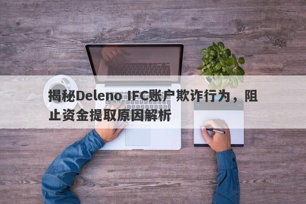 揭秘Deleno IFC账户欺诈行为，阻止资金提取原因解析-第1张图片-要懂汇