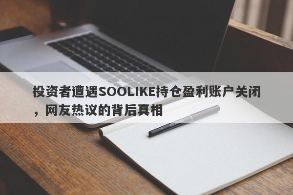 投资者遭遇SOOLIKE持仓盈利账户关闭，网友热议的背后真相-第1张图片-要懂汇