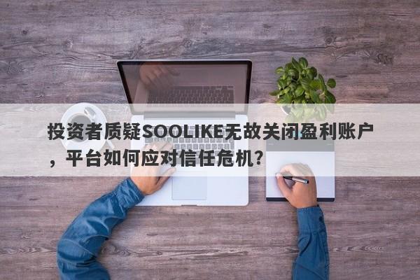 投资者质疑SOOLIKE无故关闭盈利账户，平台如何应对信任危机？-第1张图片-要懂汇