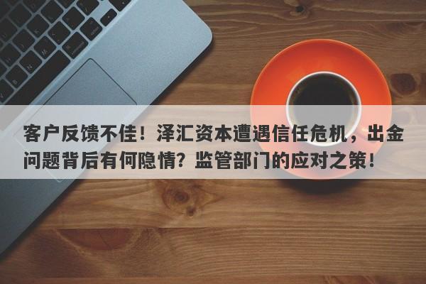 客户反馈不佳！泽汇资本遭遇信任危机，出金问题背后有何隐情？监管部门的应对之策！-第1张图片-要懂汇