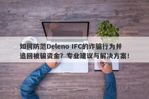 如何防范Deleno IFC的诈骗行为并追回被骗资金？专业建议与解决方案！-第1张图片-要懂汇