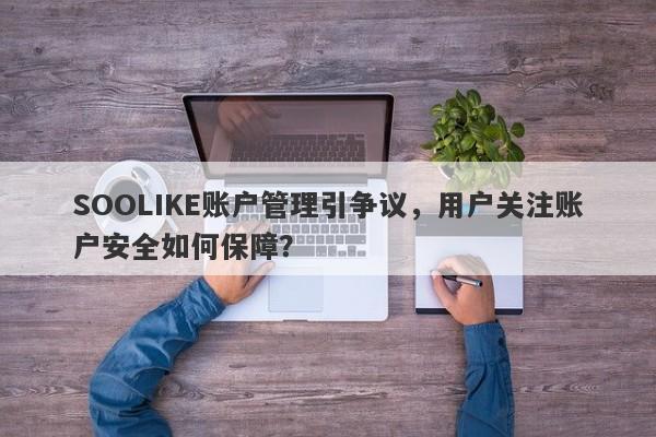 SOOLIKE账户管理引争议，用户关注账户安全如何保障？-第1张图片-要懂汇