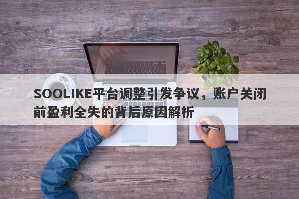 SOOLIKE平台调整引发争议，账户关闭前盈利全失的背后原因解析-第1张图片-要懂汇