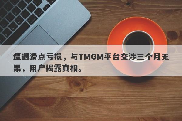 遭遇滑点亏损，与TMGM平台交涉三个月无果，用户揭露真相。-第1张图片-要懂汇