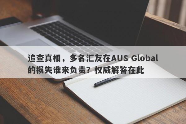 追查真相，多名汇友在AUS Global的损失谁来负责？权威解答在此-第1张图片-要懂汇