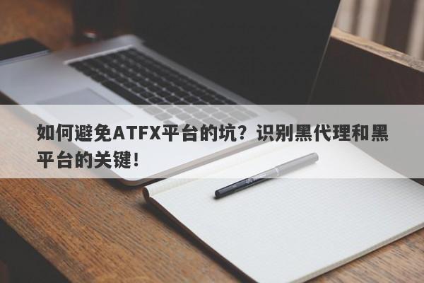 如何避免ATFX平台的坑？识别黑代理和黑平台的关键！-第1张图片-要懂汇