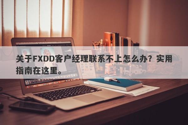 关于FXDD客户经理联系不上怎么办？实用指南在这里。-第1张图片-要懂汇