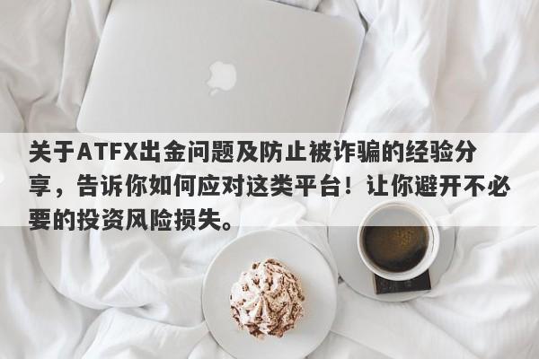 关于ATFX出金问题及防止被诈骗的经验分享，告诉你如何应对这类平台！让你避开不必要的投资风险损失。-第1张图片-要懂汇