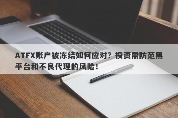 ATFX账户被冻结如何应对？投资需防范黑平台和不良代理的风险！-第1张图片-要懂汇