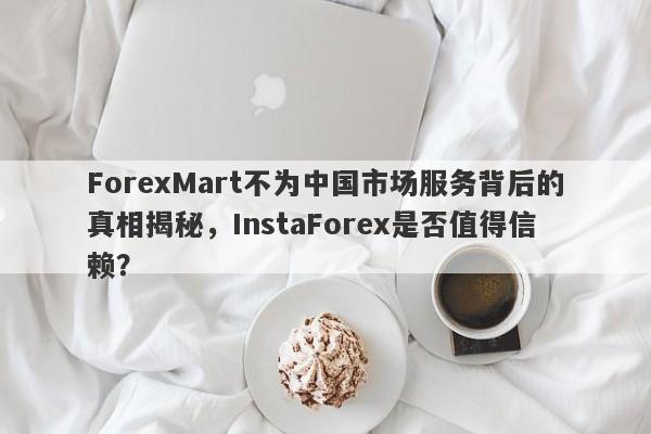 ForexMart不为中国市场服务背后的真相揭秘，InstaForex是否值得信赖？-第1张图片-要懂汇