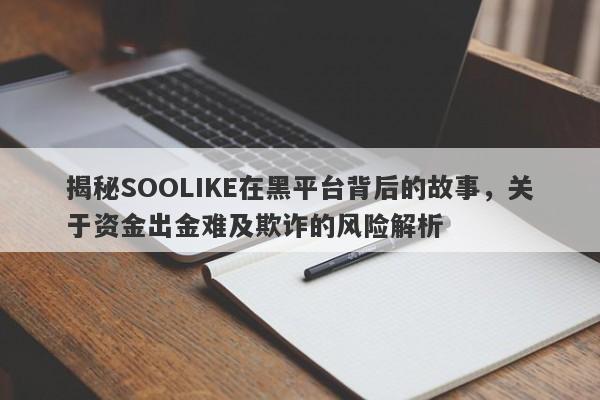 揭秘SOOLIKE在黑平台背后的故事，关于资金出金难及欺诈的风险解析-第1张图片-要懂汇