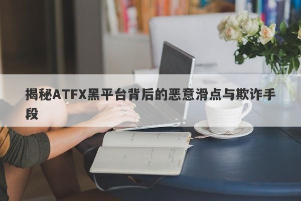 揭秘ATFX黑平台背后的恶意滑点与欺诈手段-第1张图片-要懂汇