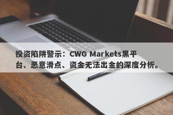 投资陷阱警示：CWG Markets黑平台、恶意滑点、资金无法出金的深度分析。-第1张图片-要懂汇