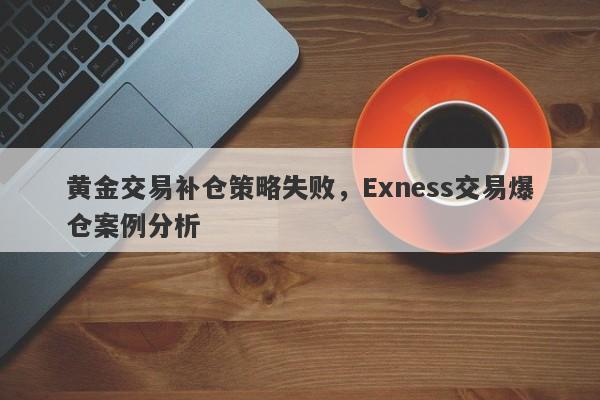 黄金交易补仓策略失败，Exness交易爆仓案例分析-第1张图片-要懂汇