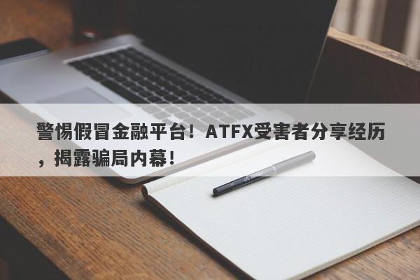 警惕假冒金融平台！ATFX受害者分享经历，揭露骗局内幕！-第1张图片-要懂汇