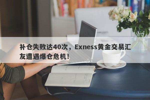 补仓失败达40次，Exness黄金交易汇友遭遇爆仓危机！-第1张图片-要懂汇