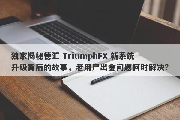 独家揭秘德汇 TriumphFX 新系统升级背后的故事，老用户出金问题何时解决？-第1张图片-要懂汇