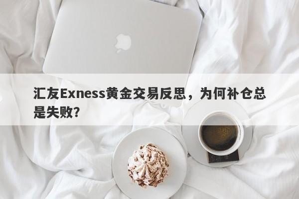 汇友Exness黄金交易反思，为何补仓总是失败？-第1张图片-要懂汇