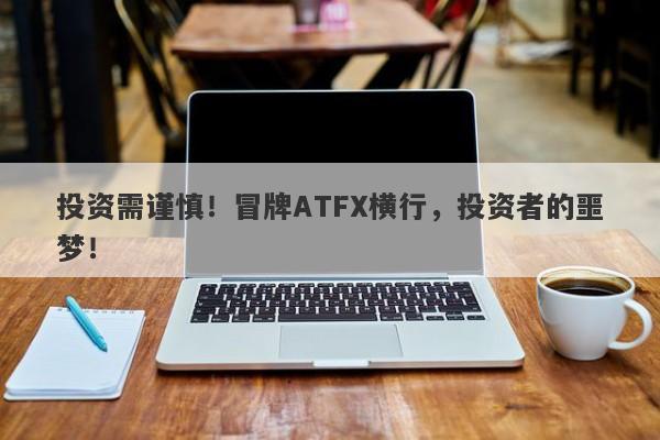 投资需谨慎！冒牌ATFX横行，投资者的噩梦！-第1张图片-要懂汇