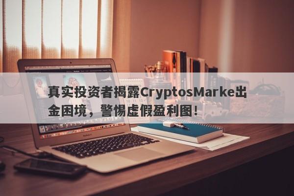 真实投资者揭露CryptosMarke出金困境，警惕虚假盈利图！-第1张图片-要懂汇