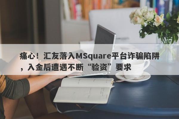 痛心！汇友落入MSquare平台诈骗陷阱，入金后遭遇不断“验资”要求-第1张图片-要懂汇