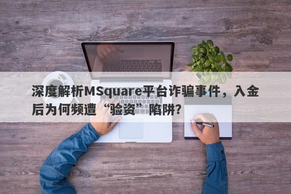 深度解析MSquare平台诈骗事件，入金后为何频遭“验资”陷阱？-第1张图片-要懂汇