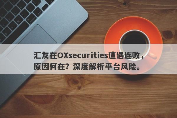 汇友在OXsecurities遭遇连败，原因何在？深度解析平台风险。-第1张图片-要懂汇