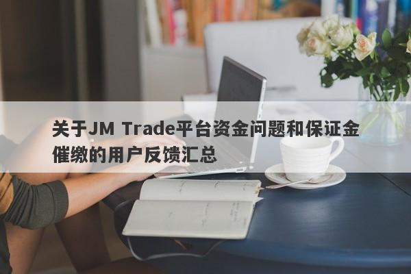 关于JM Trade平台资金问题和保证金催缴的用户反馈汇总-第1张图片-要懂汇