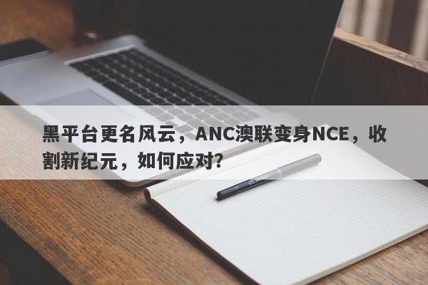 黑平台更名风云，ANC澳联变身NCE，收割新纪元，如何应对？-第1张图片-要懂汇