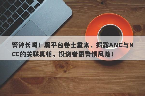 警钟长鸣！黑平台卷土重来，揭露ANC与NCE的关联真相，投资者需警惕风险！-第1张图片-要懂汇