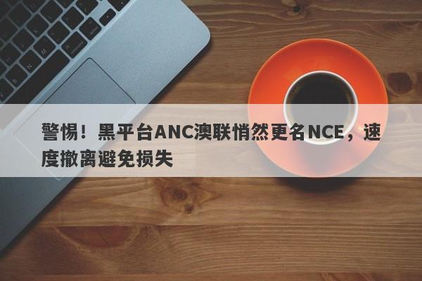 警惕！黑平台ANC澳联悄然更名NCE，速度撤离避免损失-第1张图片-要懂汇