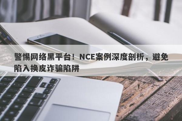 警惕网络黑平台！NCE案例深度剖析，避免陷入换皮诈骗陷阱-第1张图片-要懂汇