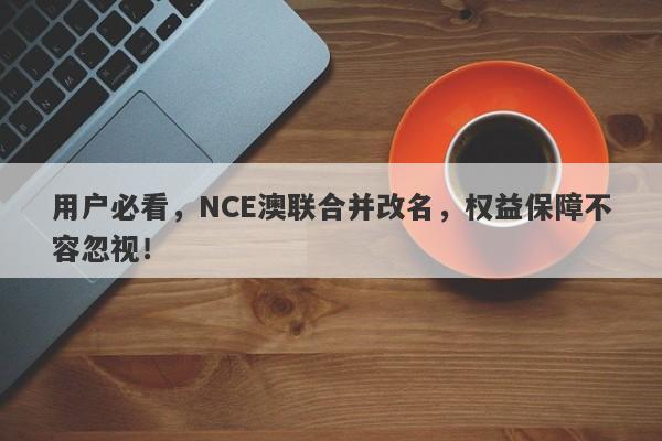 用户必看，NCE澳联合并改名，权益保障不容忽视！-第1张图片-要懂汇